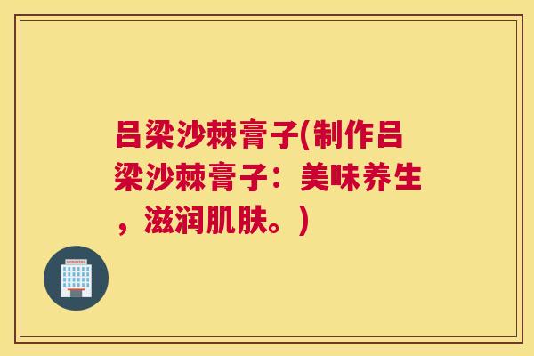 吕梁沙棘膏子(制作吕梁沙棘膏子：美味养生，滋润肌肤。)