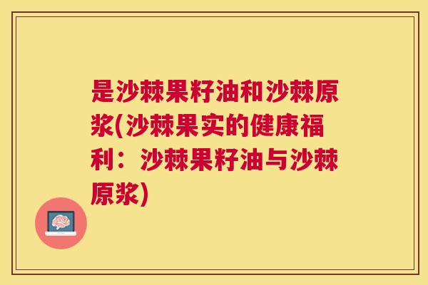 是沙棘果籽油和沙棘原浆(沙棘果实的健康福利：沙棘果籽油与沙棘原浆)