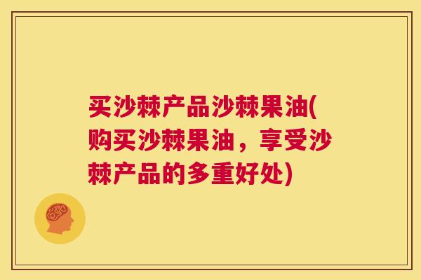 买沙棘产品沙棘果油(购买沙棘果油，享受沙棘产品的多重好处)