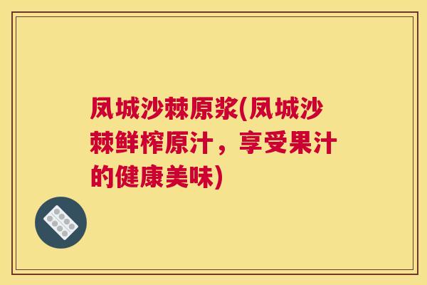 凤城沙棘原浆(凤城沙棘鲜榨原汁，享受果汁的健康美味)