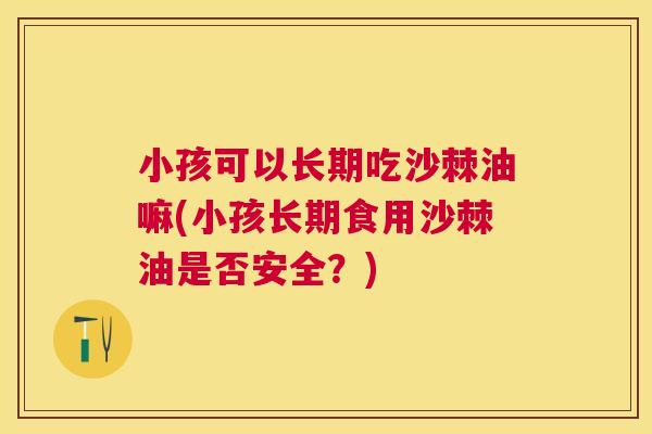 小孩可以长期吃沙棘油嘛(小孩长期食用沙棘油是否安全？)