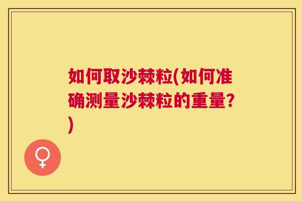 如何取沙棘粒(如何准确测量沙棘粒的重量?)
