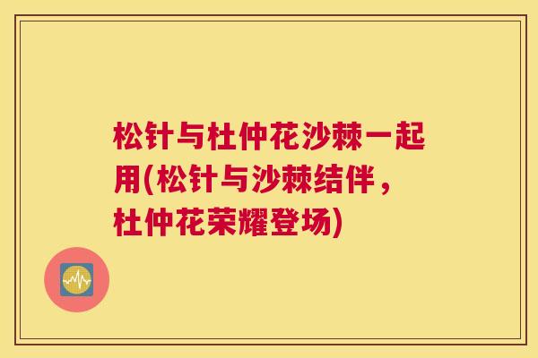 松针与杜仲花沙棘一起用(松针与沙棘结伴，杜仲花荣耀登场)