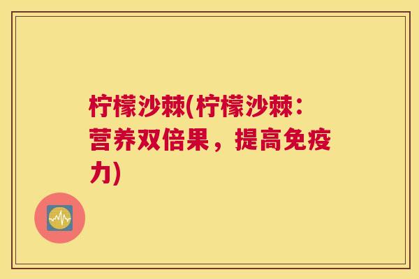 柠檬沙棘(柠檬沙棘：营养双倍果，提高免疫力)