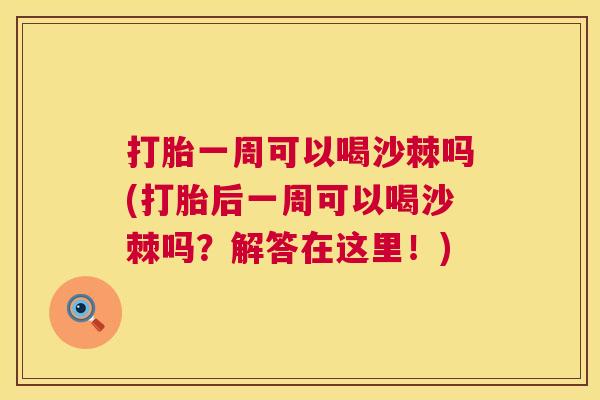 打胎一周可以喝沙棘吗(打胎后一周可以喝沙棘吗？解答在这里！)