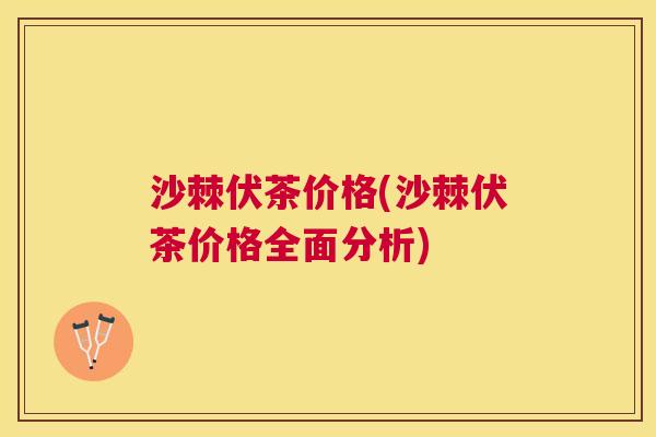 沙棘伏茶价格(沙棘伏茶价格全面分析) 沙棘伏茶价格(沙棘伏茶价格全面分析)