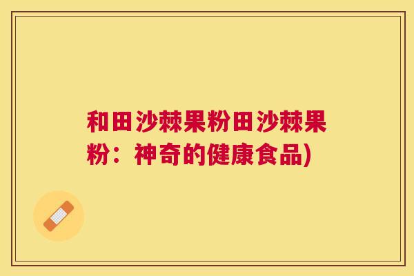 和田沙棘果粉田沙棘果粉：神奇的健康食品)