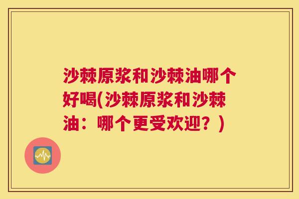 沙棘原浆和沙棘油哪个好喝(沙棘原浆和沙棘油：哪个更受欢迎？)