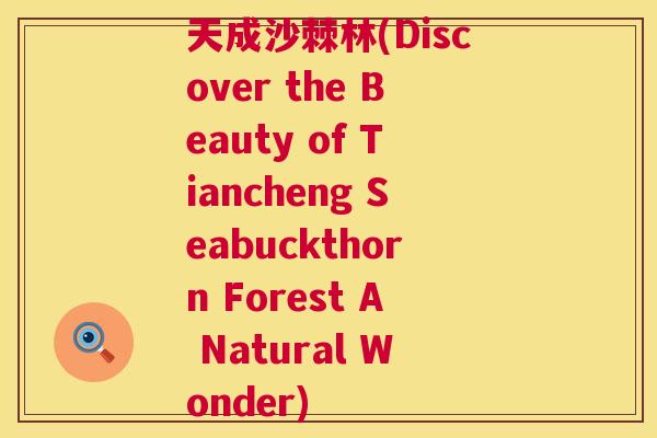 天成沙棘林(Discover the Beauty of Tiancheng Seabuckthorn Forest A Natural Wonder)
