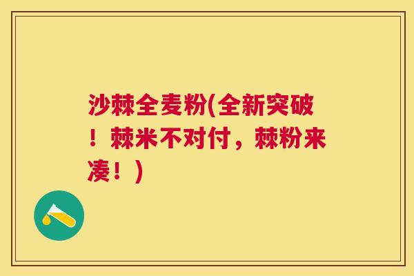 沙棘全麦粉(全新突破！棘米不对付，棘粉来凑！)