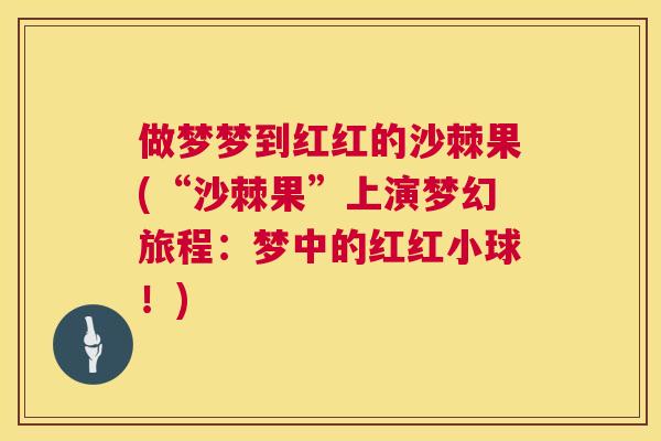 做梦梦到红红的沙棘果(“沙棘果”上演梦幻旅程：梦中的红红小球！)