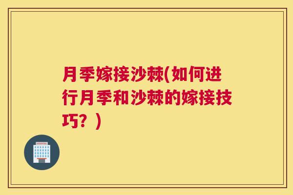 月季嫁接沙棘(如何进行月季和沙棘的嫁接技巧？)