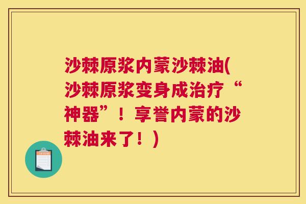 沙棘原浆内蒙沙棘油(沙棘原浆变身成治疗“神器”！享誉内蒙的沙棘油来了！)