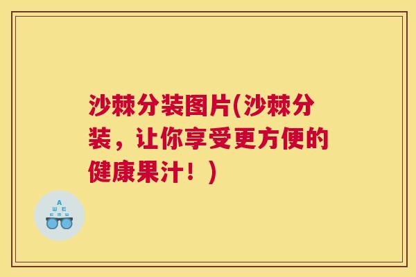 沙棘分装图片(沙棘分装，让你享受更方便的健康果汁！)