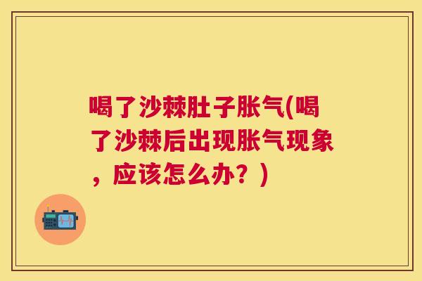 喝了沙棘肚子胀气(喝了沙棘后出现胀气现象，应该怎么办？)