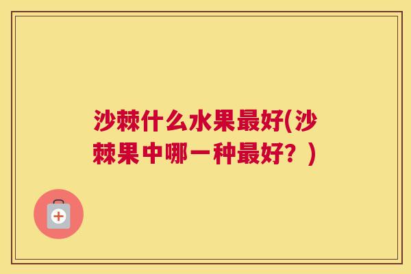 沙棘什么水果最好(沙棘果中哪一种最好？)
