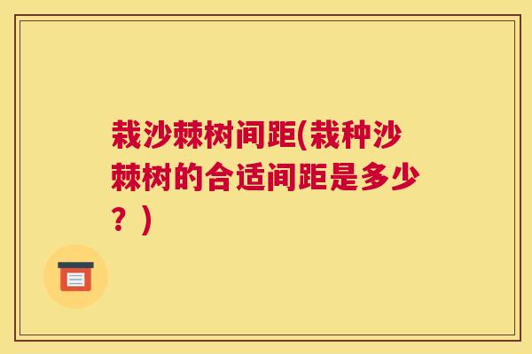 栽沙棘树间距(栽种沙棘树的合适间距是多少？)