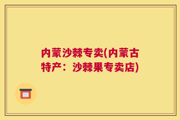 内蒙沙棘专卖(内蒙古特产：沙棘果专卖店)