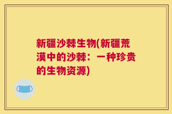 新疆沙棘生物(新疆荒漠中的沙棘:一种珍贵的生物资源)