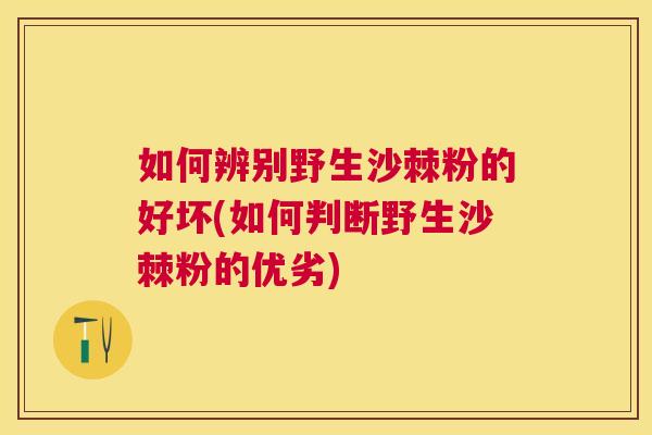 如何辨别野生沙棘粉的好坏(如何判断野生沙棘粉的优劣)