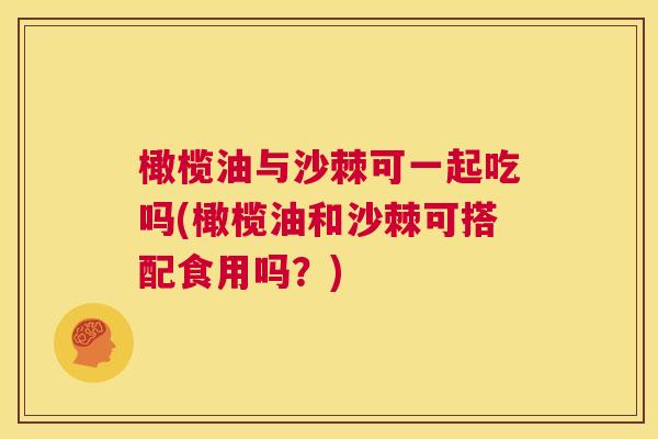 橄榄油与沙棘可一起吃吗(橄榄油和沙棘可搭配食用吗？)