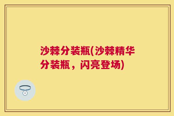 沙棘分装瓶(沙棘精华分装瓶，闪亮登场)