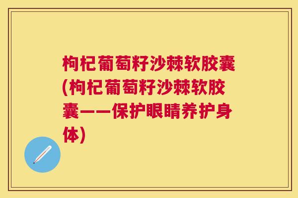 枸杞葡萄籽沙棘软胶囊(枸杞葡萄籽沙棘软胶囊——保护眼睛养护身体)