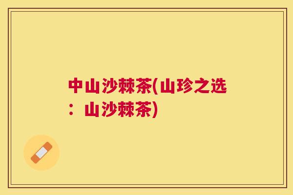 中山沙棘茶(山珍之选：山沙棘茶)