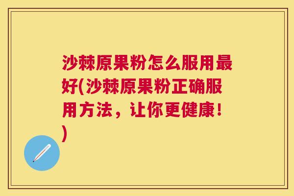 沙棘原果粉怎么服用最好(沙棘原果粉正确服用方法，让你更健康！)