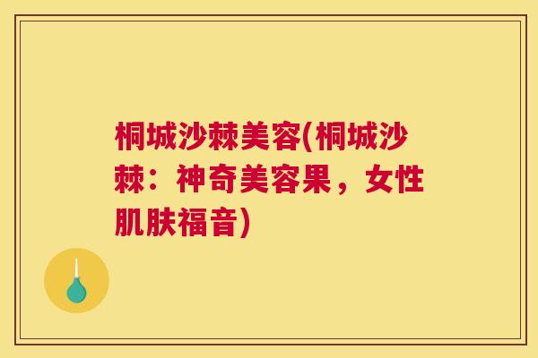 桐城沙棘美容(桐城沙棘：神奇美容果，女性肌肤福音)