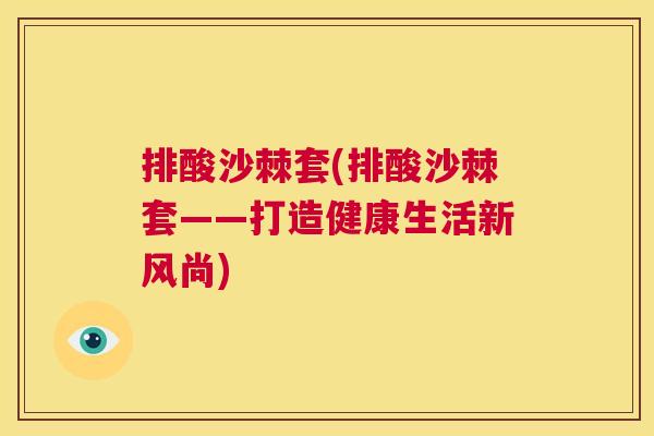 排酸沙棘套(排酸沙棘套——打造健康生活新风尚)