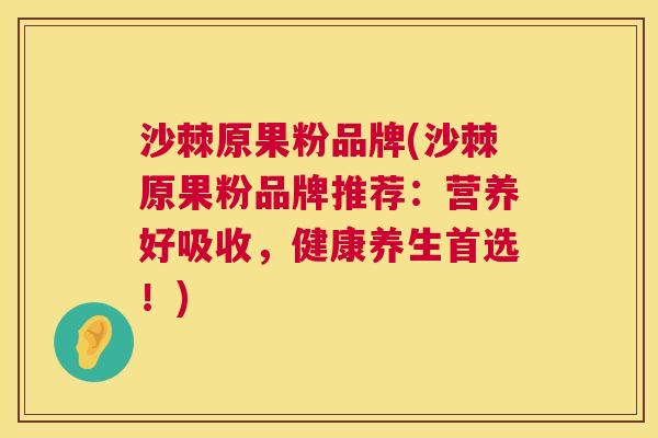 沙棘原果粉品牌(沙棘原果粉品牌推荐：营养好吸收，健康养生首选！)