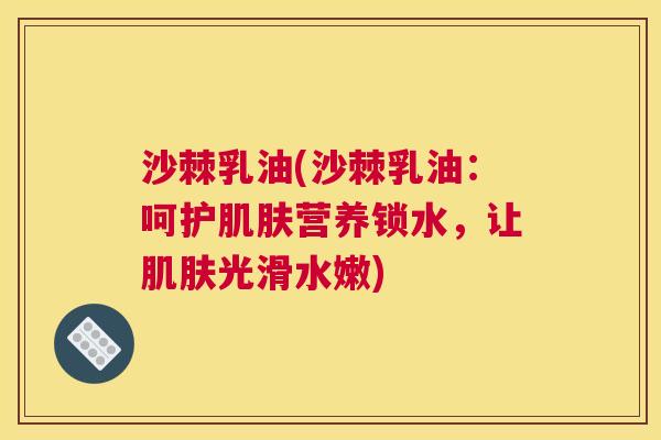 沙棘乳油(沙棘乳油：呵护肌肤营养锁水，让肌肤光滑水嫩)