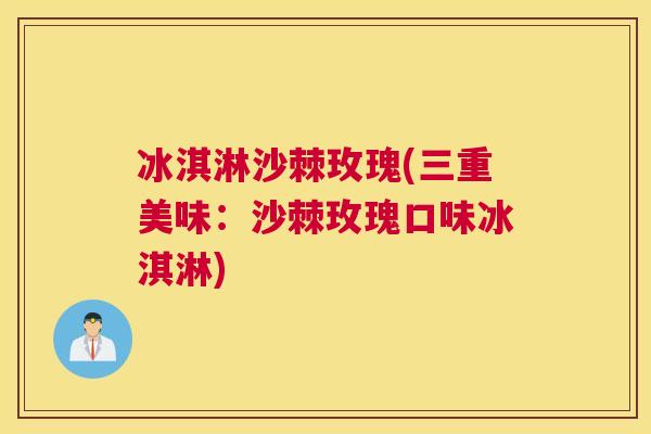 冰淇淋沙棘玫瑰(三重美味：沙棘玫瑰口味冰淇淋)