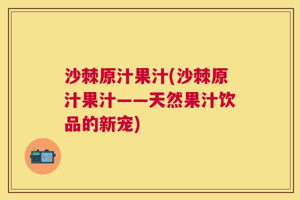 沙棘原汁果汁(沙棘原汁果汁——天然果汁饮品的新宠)