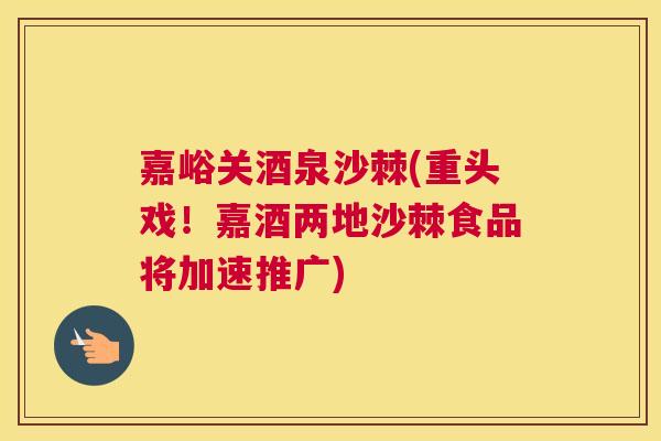 嘉峪关酒泉沙棘(重头戏！嘉酒两地沙棘食品将加速推广)
