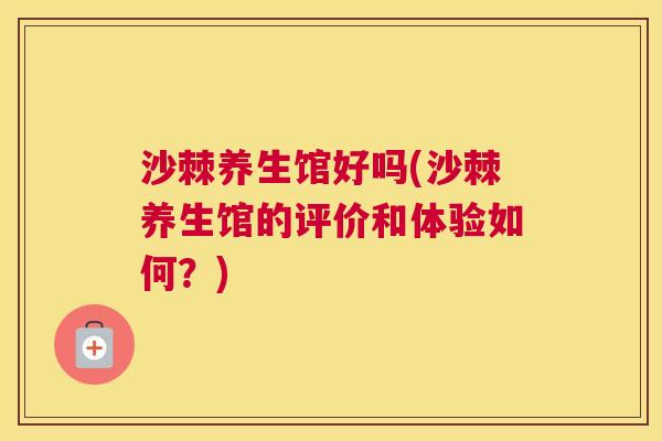 沙棘养生馆好吗(沙棘养生馆的评价和体验如何？)