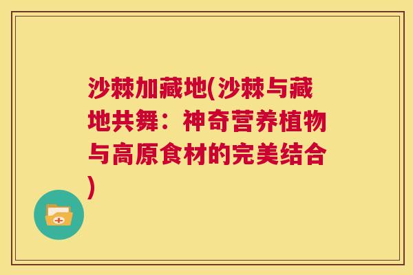 沙棘加藏地(沙棘与藏地共舞：神奇营养植物与高原食材的完美结合)