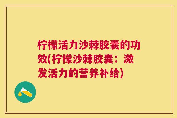 柠檬活力沙棘胶囊的功效(柠檬沙棘胶囊：激发活力的营养补给)