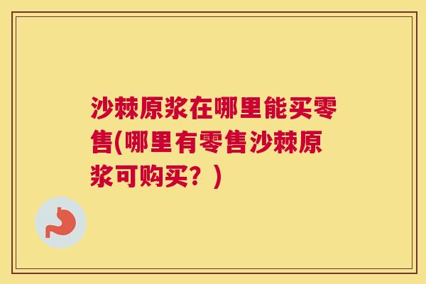 沙棘原浆在哪里能买零售(哪里有零售沙棘原浆可购买？)
