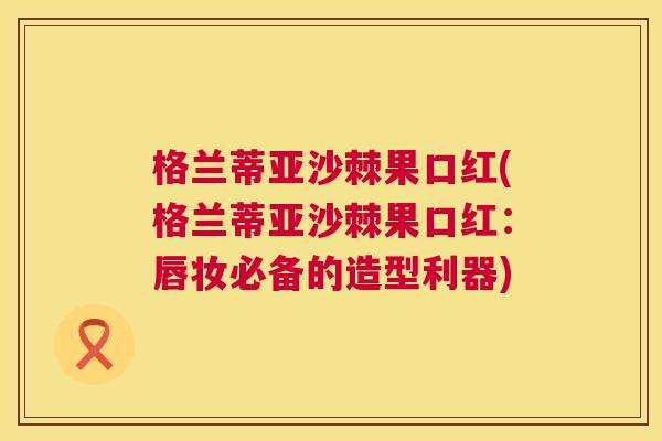 格兰蒂亚沙棘果口红(格兰蒂亚沙棘果口红:唇妆必备的造型利器)