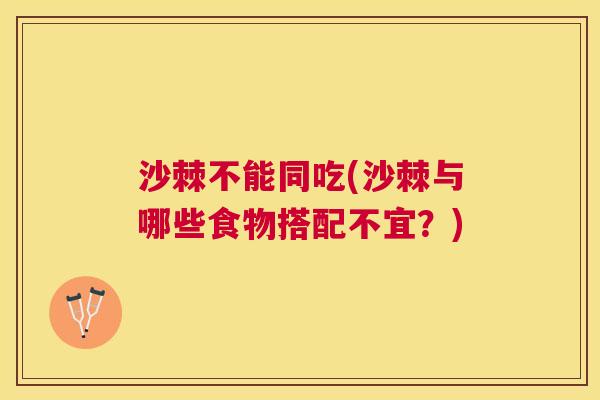 沙棘不能同吃(沙棘与哪些食物搭配不宜？)