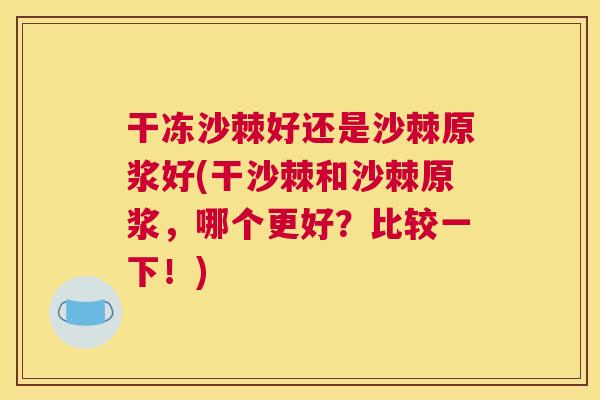 干冻沙棘好还是沙棘原浆好(干沙棘和沙棘原浆，哪个更好？比较一下！)