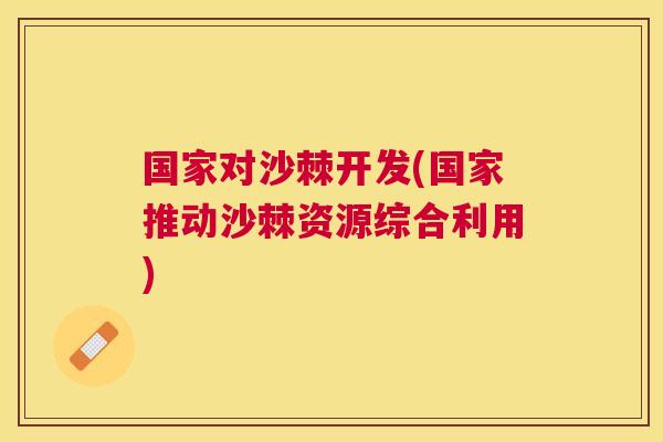 国家对沙棘开发(国家推动沙棘资源综合利用)