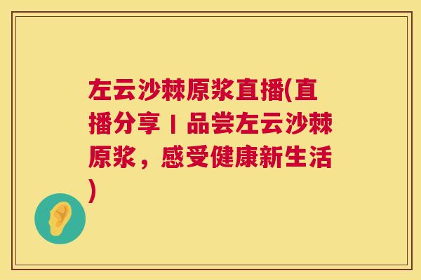 左云沙棘原浆直播(直播分享丨品尝左云沙棘原浆，感受健康新生活)