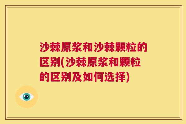 沙棘原浆和沙棘颗粒的区别(沙棘原浆和颗粒的区别及如何选择)