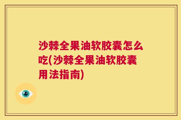 沙棘全果油软胶囊怎么吃(沙棘全果油软胶囊用法指南)