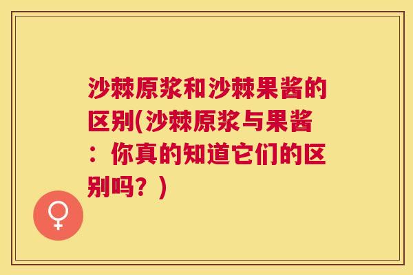 沙棘原浆和沙棘果酱的区别(沙棘原浆与果酱：你真的知道它们的区别吗？)