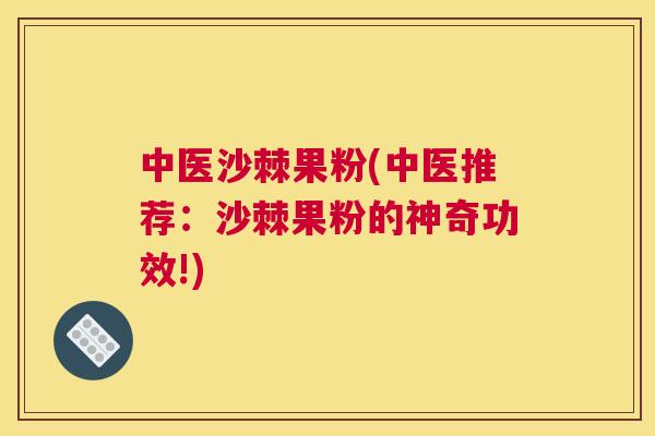 中医沙棘果粉(中医推荐:沙棘果粉的神奇功效!)