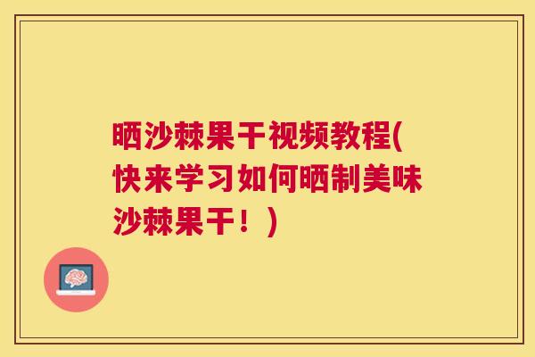 晒沙棘果干视频教程(快来学习如何晒制美味沙棘果干！)